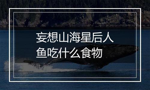 妄想山海星后人鱼吃什么食物