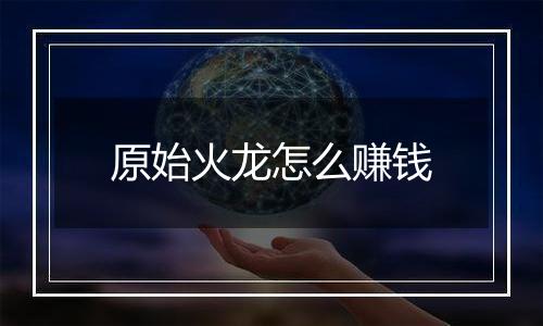 原始火龙怎么赚钱