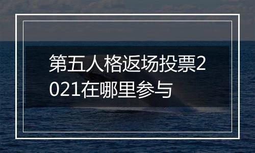 第五人格返场投票2021在哪里参与