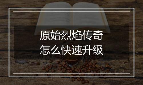 原始烈焰传奇怎么快速升级