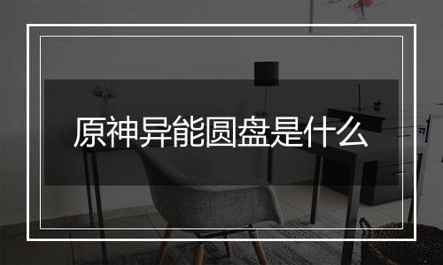 原神异能圆盘是什么