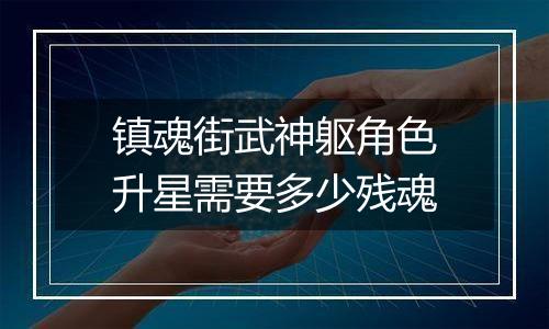 镇魂街武神躯角色升星需要多少残魂
