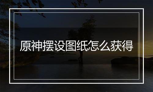 原神摆设图纸怎么获得
