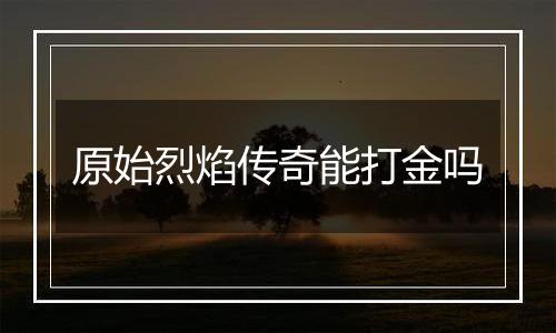 原始烈焰传奇能打金吗