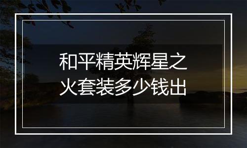 和平精英辉星之火套装多少钱出