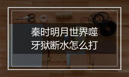 秦时明月世界噬牙狱断水怎么打