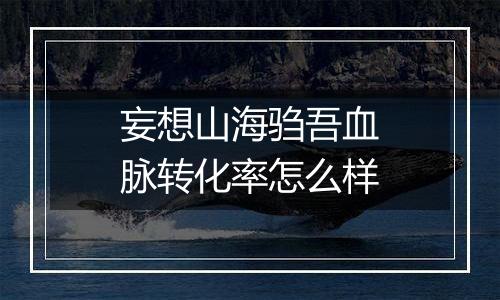 妄想山海驺吾血脉转化率怎么样