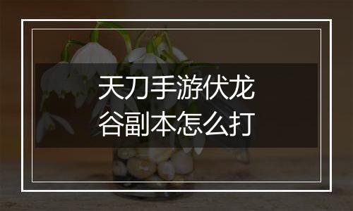 天刀手游伏龙谷副本怎么打