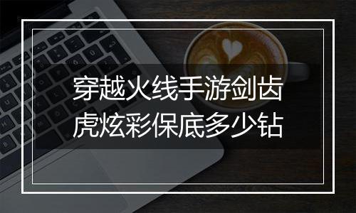 穿越火线手游剑齿虎炫彩保底多少钻