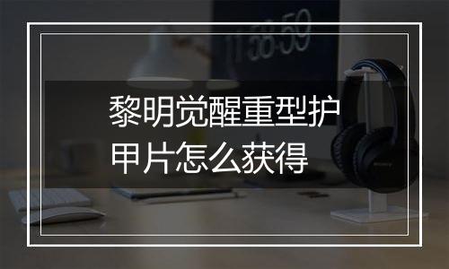 黎明觉醒重型护甲片怎么获得