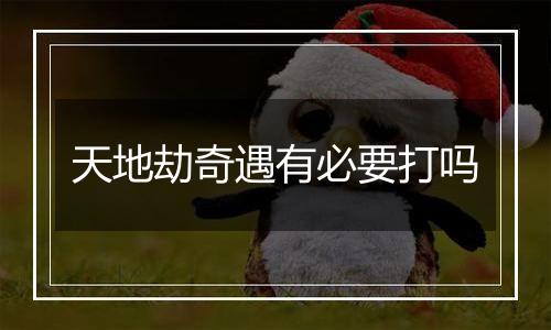 天地劫奇遇有必要打吗
