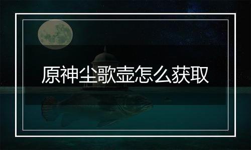 原神尘歌壶怎么获取