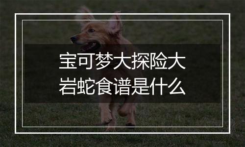 宝可梦大探险大岩蛇食谱是什么
