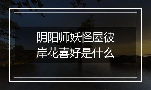 阴阳师妖怪屋彼岸花喜好是什么