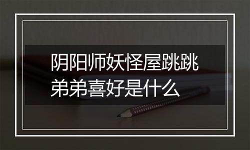 阴阳师妖怪屋跳跳弟弟喜好是什么