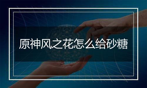 原神风之花怎么给砂糖