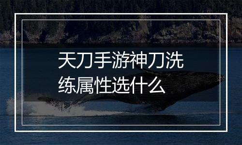 天刀手游神刀洗练属性选什么