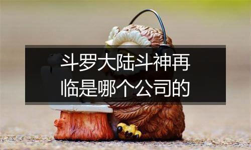 斗罗大陆斗神再临是哪个公司的