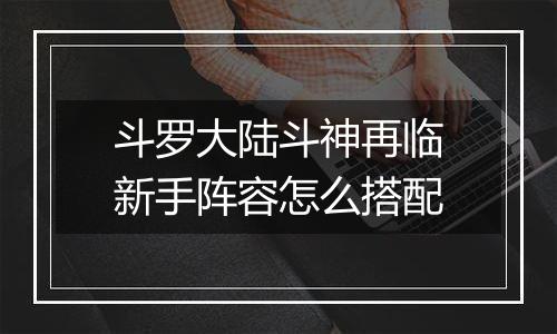 斗罗大陆斗神再临新手阵容怎么搭配