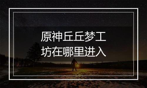 原神丘丘梦工坊在哪里进入