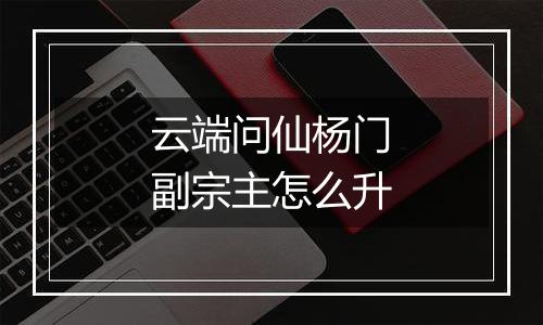 云端问仙杨门副宗主怎么升