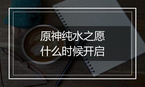 原神纯水之愿什么时候开启