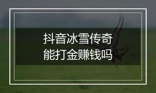 抖音冰雪传奇能打金赚钱吗