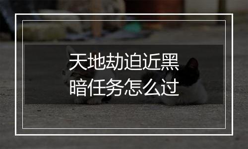 天地劫迫近黑暗任务怎么过