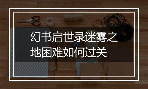 幻书启世录迷雾之地困难如何过关