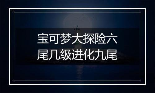 宝可梦大探险六尾几级进化九尾