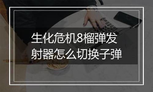 生化危机8榴弹发射器怎么切换子弹