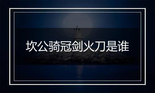 坎公骑冠剑火刀是谁