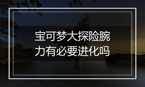 宝可梦大探险腕力有必要进化吗