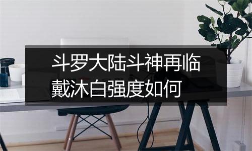 斗罗大陆斗神再临戴沐白强度如何