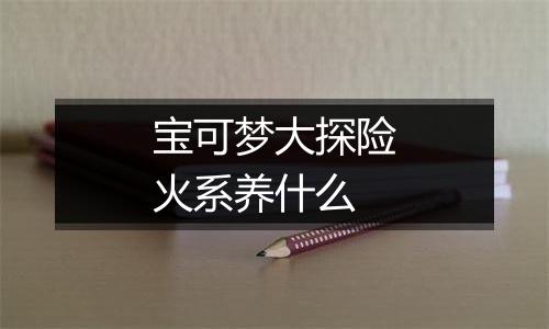 宝可梦大探险火系养什么