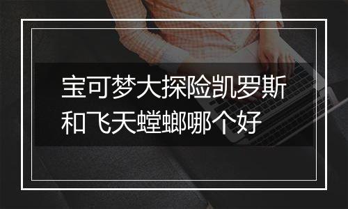 宝可梦大探险凯罗斯和飞天螳螂哪个好