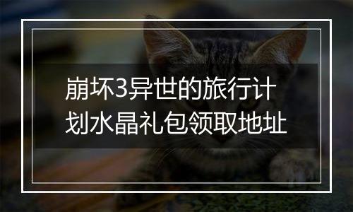 崩坏3异世的旅行计划水晶礼包领取地址