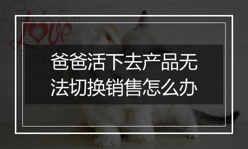 爸爸活下去产品无法切换销售怎么办