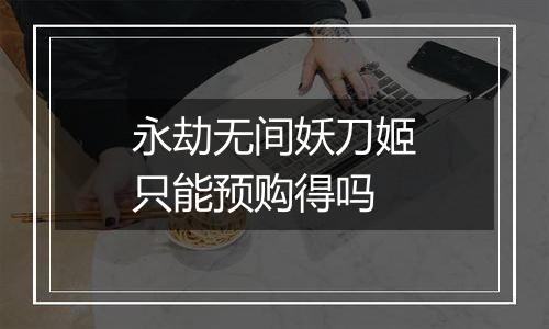 永劫无间妖刀姬只能预购得吗
