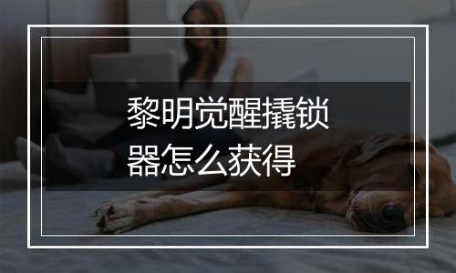 黎明觉醒撬锁器怎么获得