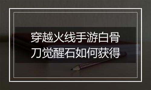 穿越火线手游白骨刀觉醒石如何获得