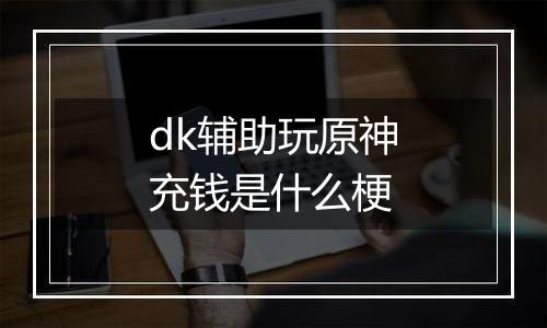 dk辅助玩原神充钱是什么梗