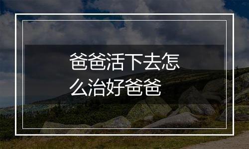 爸爸活下去怎么治好爸爸