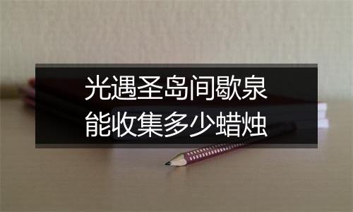 光遇圣岛间歇泉能收集多少蜡烛