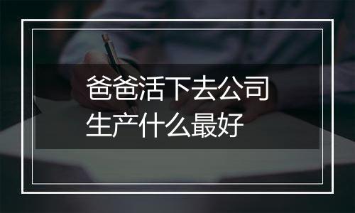 爸爸活下去公司生产什么最好