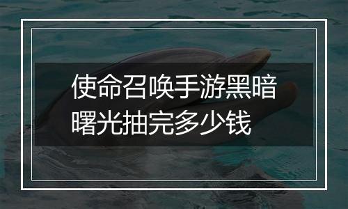 使命召唤手游黑暗曙光抽完多少钱