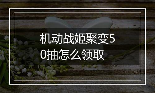 机动战姬聚变50抽怎么领取