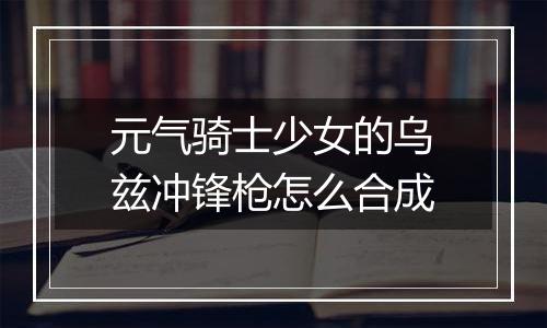元气骑士少女的乌兹冲锋枪怎么合成