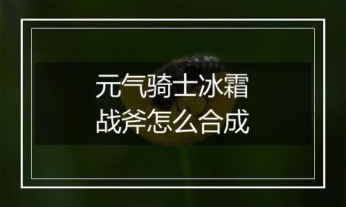 元气骑士冰霜战斧怎么合成