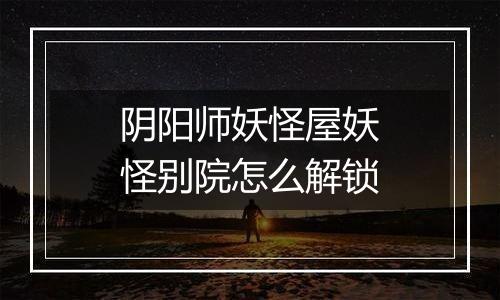 阴阳师妖怪屋妖怪别院怎么解锁